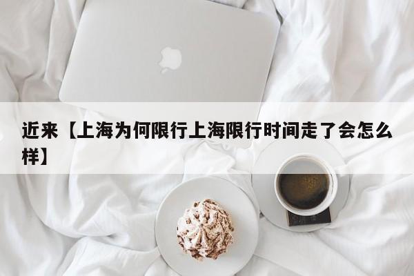 近来【上海为何限行上海限行时间走了会怎么样】