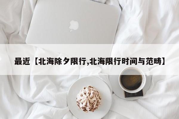 最近【北海除夕限行,北海限行时间与范畴】