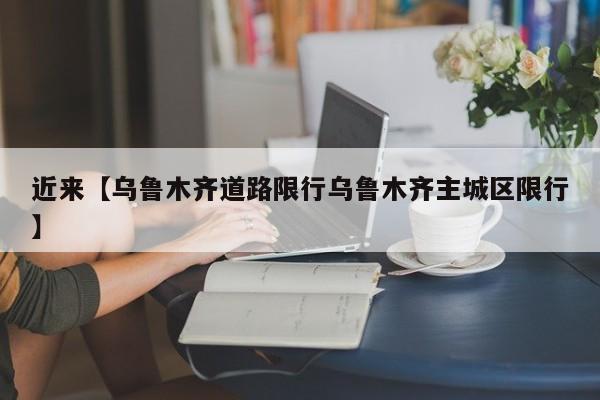 近来【乌鲁木齐道路限行乌鲁木齐主城区限行】