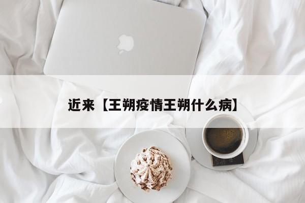 近来【王朔疫情王朔什么病】