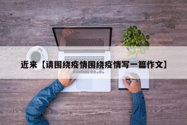 近来【请围绕疫情围绕疫情写一篇作文】