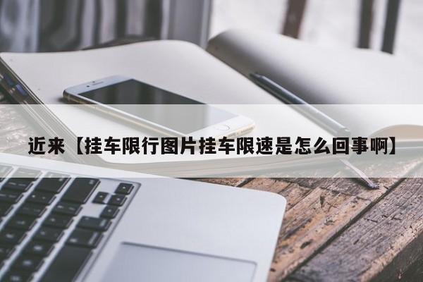 近来【挂车限行图片挂车限速是怎么回事啊】