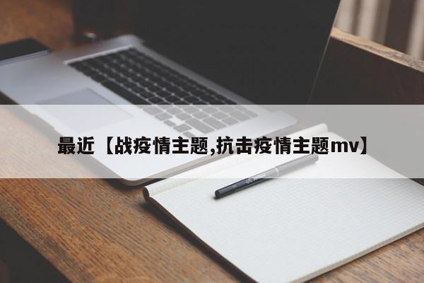 最近【战疫情主题,抗击疫情主题mv】