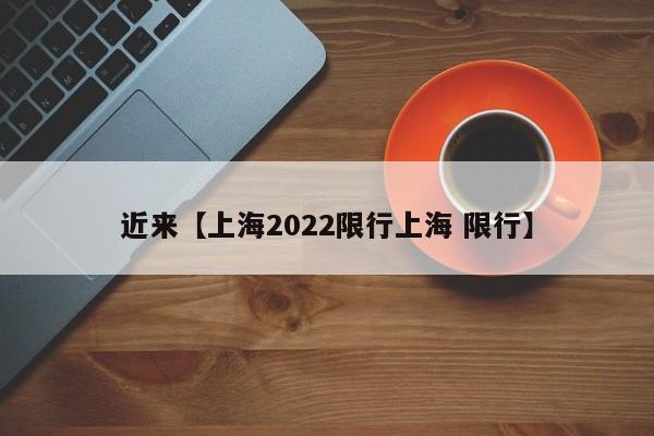 近来【上海2022限行上海 限行】