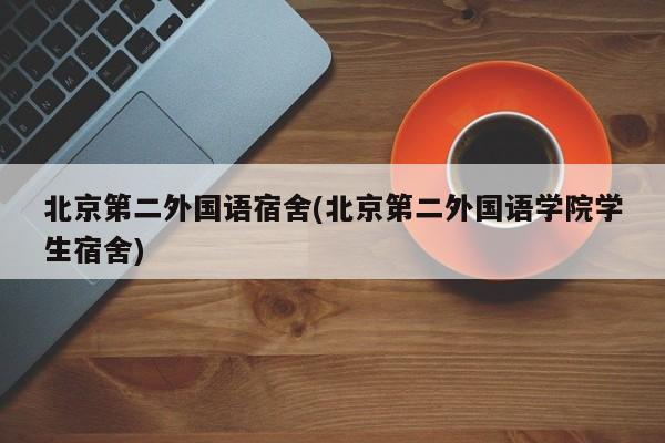 北京第二外国语宿舍(北京第二外国语学院学生宿舍)