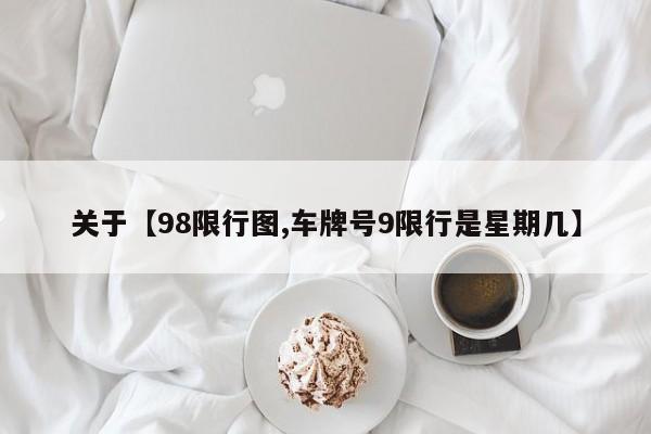 关于【98限行图,车牌号9限行是星期几】