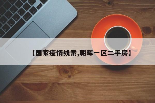 【国家疫情线索,朝晖一区二手房】