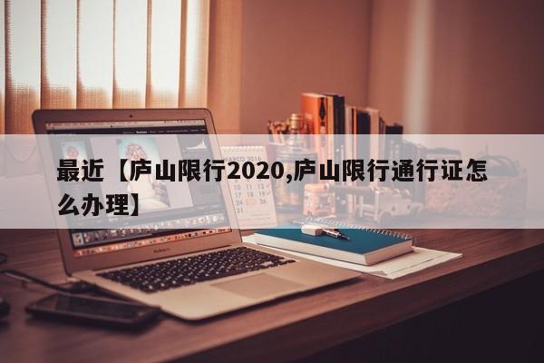 最近【庐山限行2020,庐山限行通行证怎么办理】