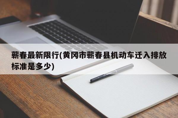 蕲春最新限行(黄冈市蕲春县机动车迁入排放标准是多少)
