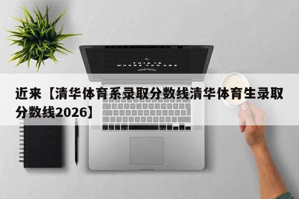近来【清华体育系录取分数线清华体育生录取分数线2026】