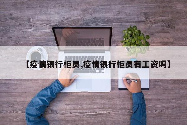 【疫情银行柜员,疫情银行柜员有工资吗】