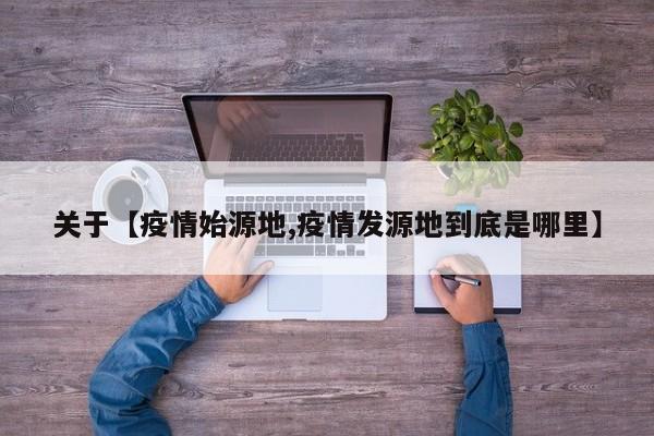 关于【疫情始源地,疫情发源地到底是哪里】