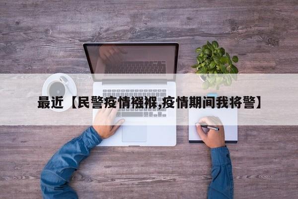 最近【民警疫情襁褓,疫情期间我将警】