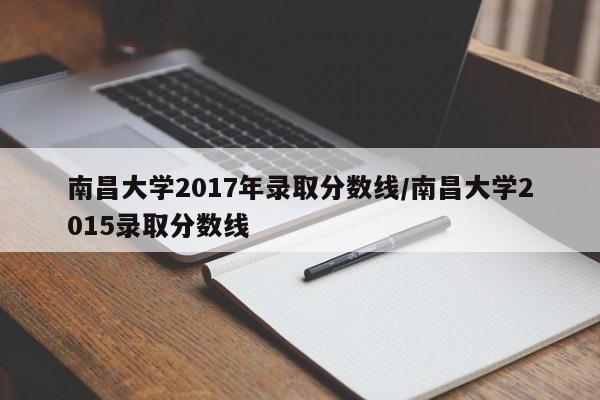 南昌大学2017年录取分数线/南昌大学2015录取分数线