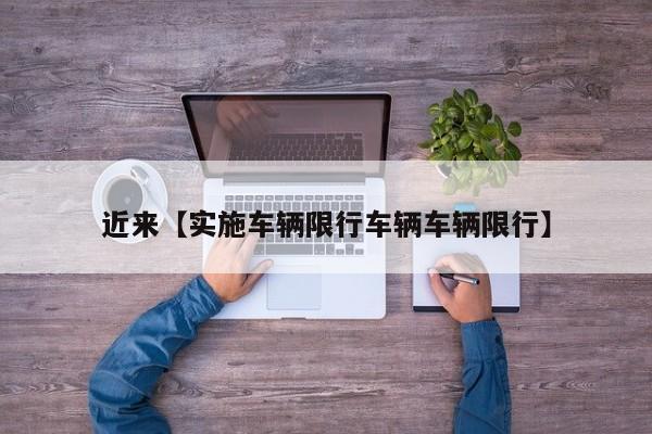 近来【实施车辆限行车辆车辆限行】