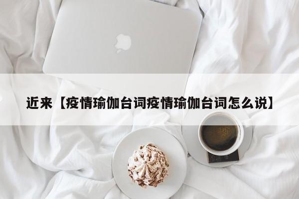 近来【疫情瑜伽台词疫情瑜伽台词怎么说】