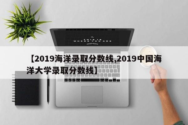 【2019海洋录取分数线,2019中国海洋大学录取分数线】