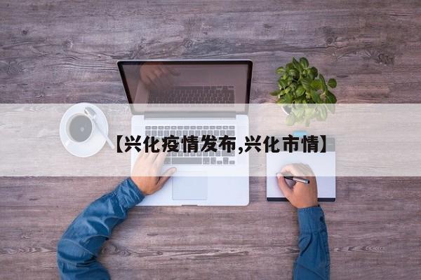 【兴化疫情发布,兴化市情】