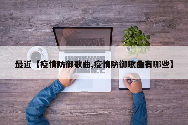 最近【疫情防御歌曲,疫情防御歌曲有哪些】