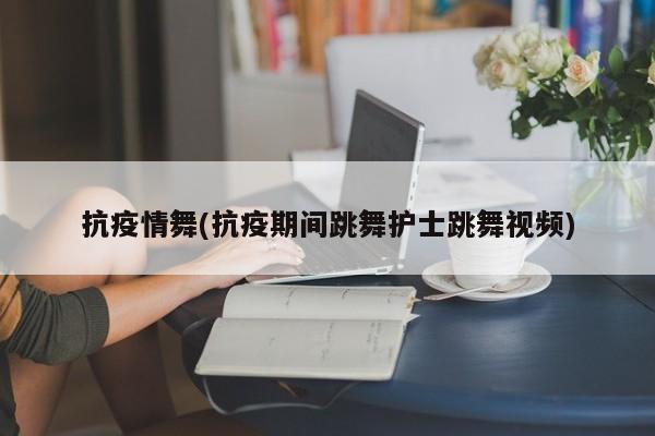 抗疫情舞(抗疫期间跳舞护士跳舞视频)