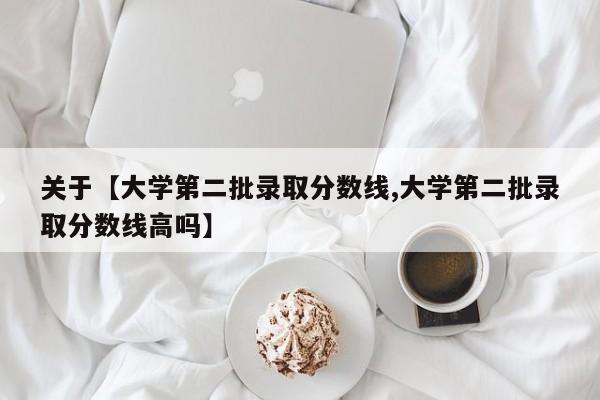 关于【大学第二批录取分数线,大学第二批录取分数线高吗】
