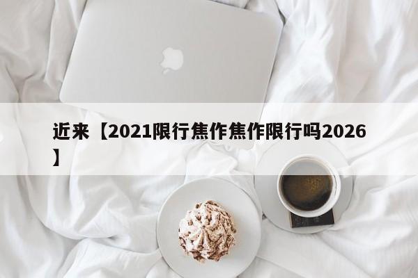近来【2021限行焦作焦作限行吗2026】