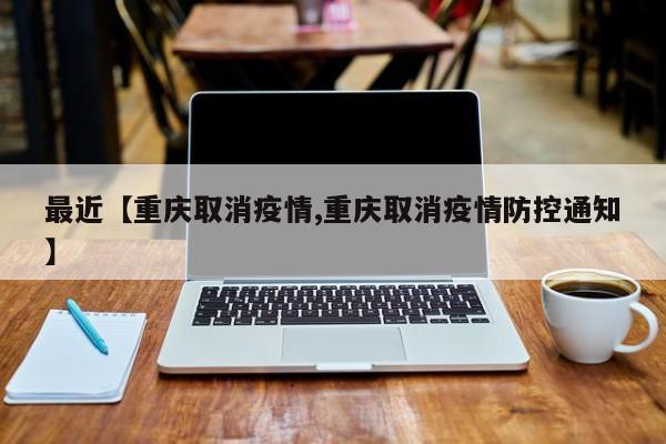 最近【重庆取消疫情,重庆取消疫情防控通知】