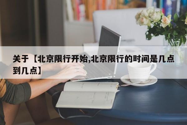 关于【北京限行开始,北京限行的时间是几点到几点】