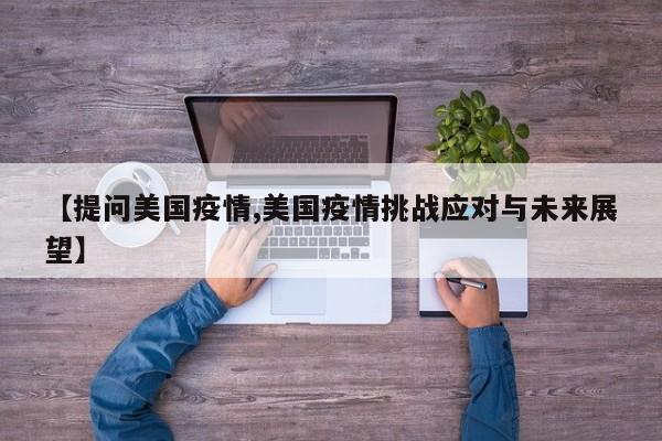 【提问美国疫情,美国疫情挑战应对与未来展望】