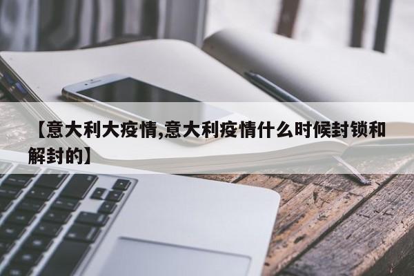 【意大利大疫情,意大利疫情什么时候封锁和解封的】