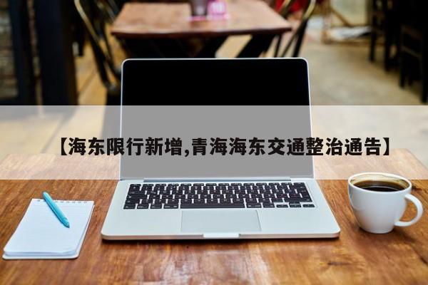【海东限行新增,青海海东交通整治通告】
