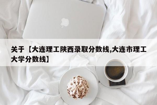 关于【大连理工陕西录取分数线,大连市理工大学分数线】