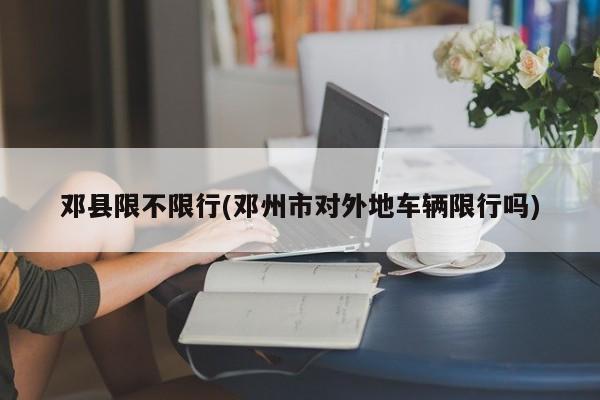 邓县限不限行(邓州市对外地车辆限行吗)