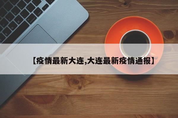 【疫情最新大连,大连最新疫情通报】