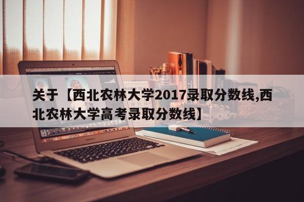 关于【西北农林大学2017录取分数线,西北农林大学高考录取分数线】