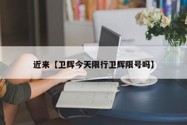 近来【卫辉今天限行卫辉限号吗】