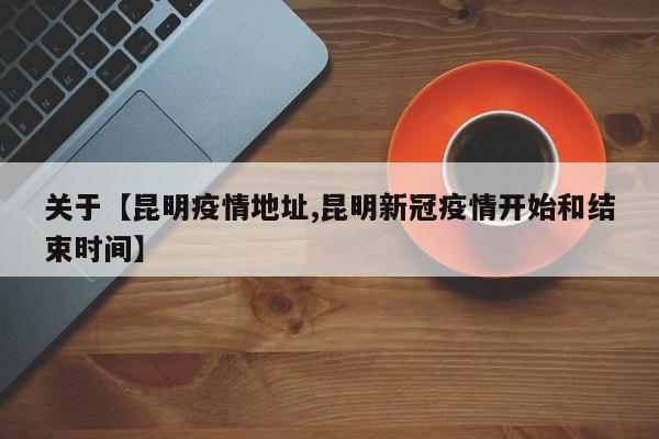 关于【昆明疫情地址,昆明新冠疫情开始和结束时间】