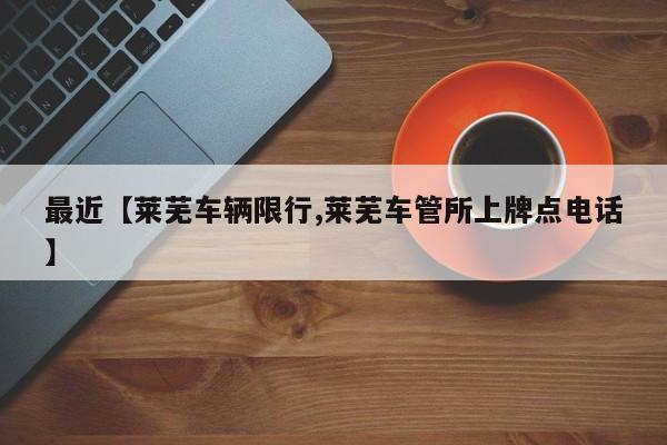 最近【莱芜车辆限行,莱芜车管所上牌点电话】