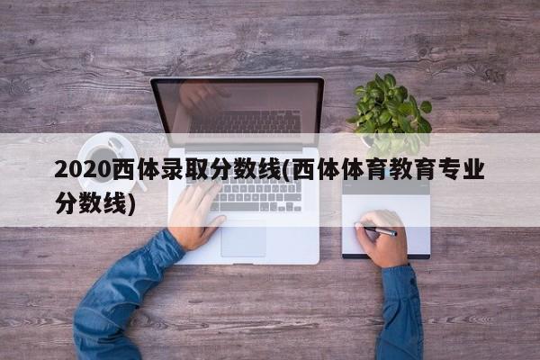 2020西体录取分数线(西体体育教育专业分数线)