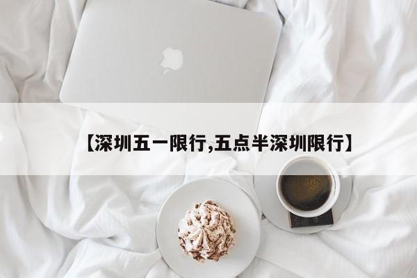 【深圳五一限行,五点半深圳限行】