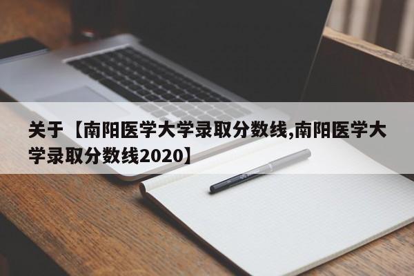 关于【南阳医学大学录取分数线,南阳医学大学录取分数线2020】