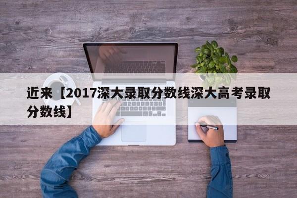 近来【2017深大录取分数线深大高考录取分数线】