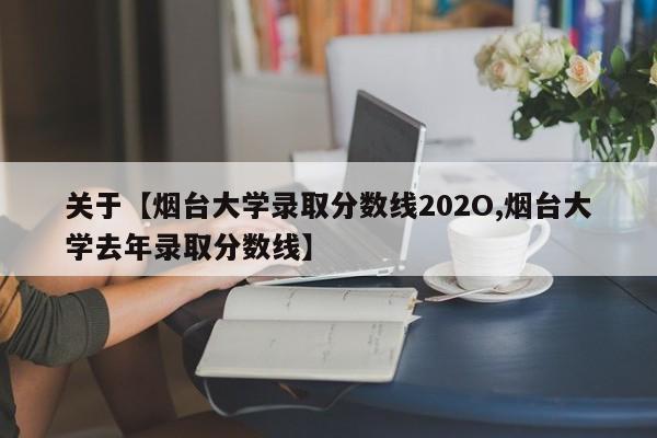 关于【烟台大学录取分数线202O,烟台大学去年录取分数线】