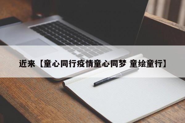 近来【童心同行疫情童心同梦 童绘童行】