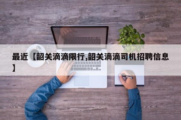 最近【韶关滴滴限行,韶关滴滴司机招聘信息】