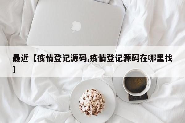 最近【疫情登记源码,疫情登记源码在哪里找】