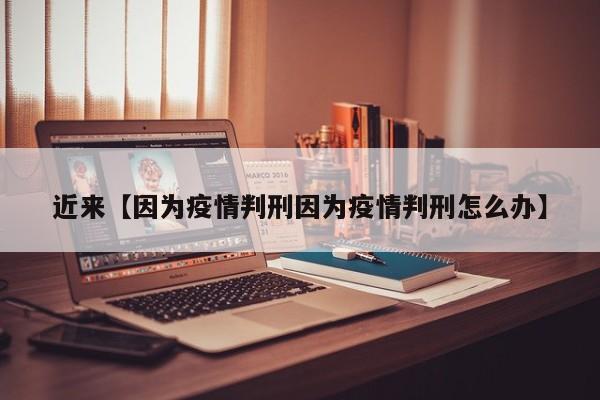 近来【因为疫情判刑因为疫情判刑怎么办】