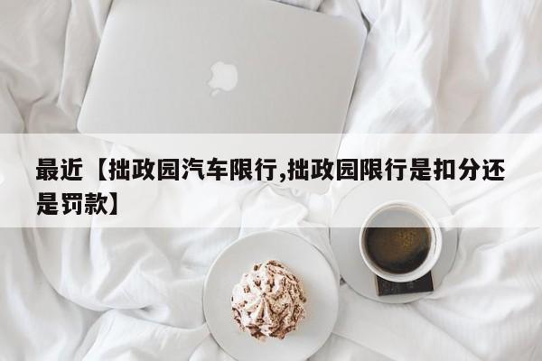 最近【拙政园汽车限行,拙政园限行是扣分还是罚款】