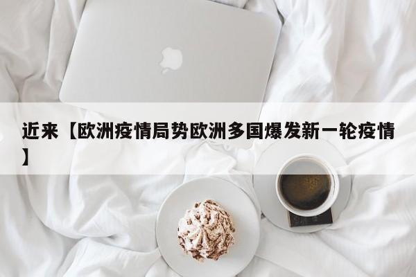 近来【欧洲疫情局势欧洲多国爆发新一轮疫情】
