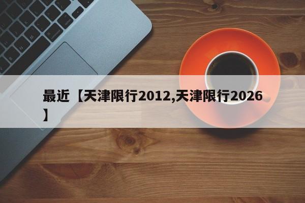 最近【天津限行2012,天津限行2026】